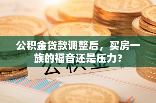 突泉公积金贷款调整后，买房一族的福音还是压力？
