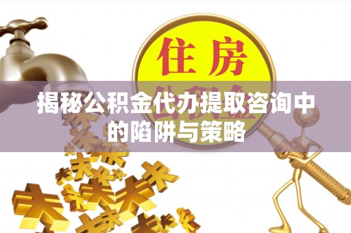 突泉揭秘公积金代办提取咨询中的陷阱与策略