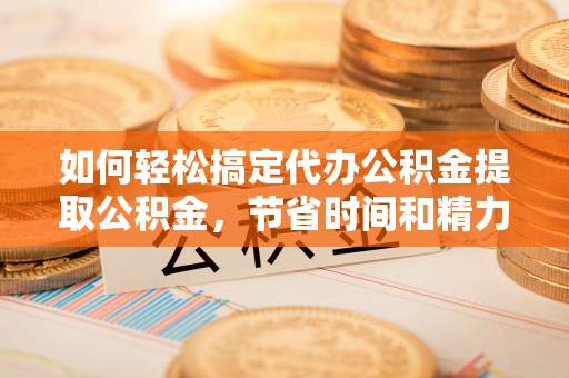 突泉如何轻松搞定代办公积金提取公积金，节省时间和精力的秘密武器