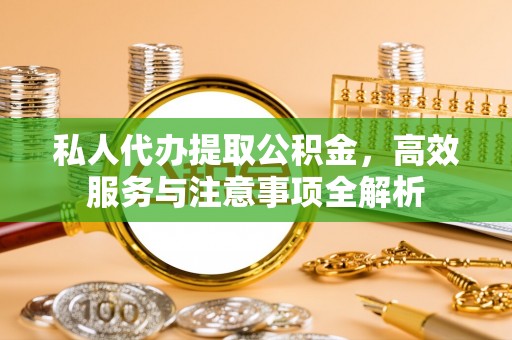 突泉私人代办提取公积金，高效服务与注意事项全解析
