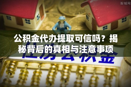 突泉公积金代办提取可信吗？揭秘背后的真相与注意事项