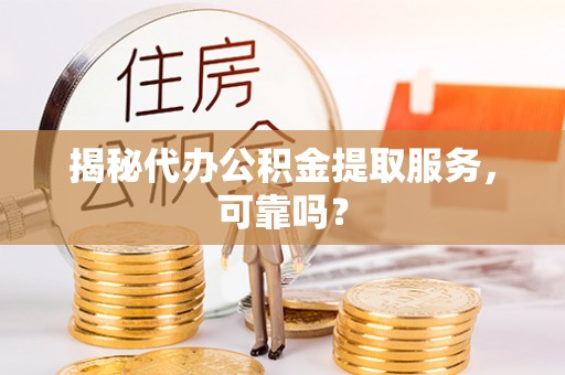 突泉揭秘代办公积金提取服务，可靠吗？