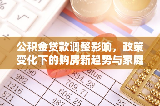 突泉公积金贷款调整影响，政策变化下的购房新趋势与家庭财务规划