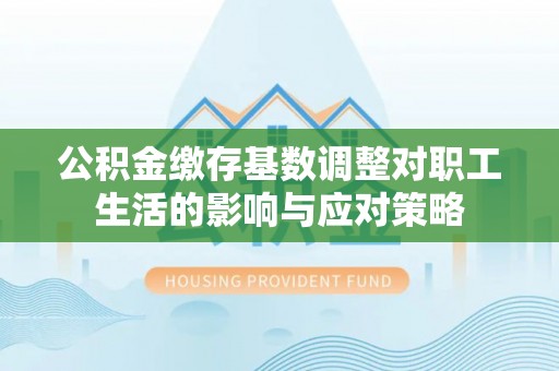 突泉公积金缴存基数调整对职工生活的影响与应对策略