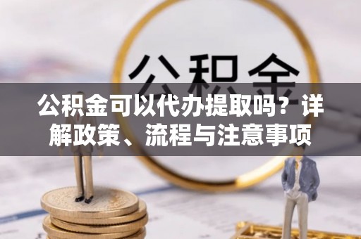 突泉公积金可以代办提取吗？详解政策、流程与注意事项