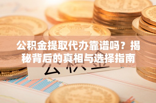 突泉公积金提取代办靠谱吗？揭秘背后的真相与选择指南