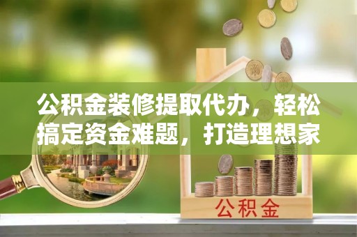 突泉公积金装修提取代办，轻松搞定资金难题，打造理想家居
