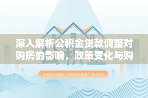 突泉深入解析公积金贷款调整对购房的影响，政策变化与购房者选择