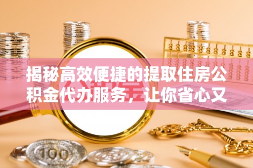 突泉揭秘高效便捷的提取住房公积金代办服务，让你省心又省力