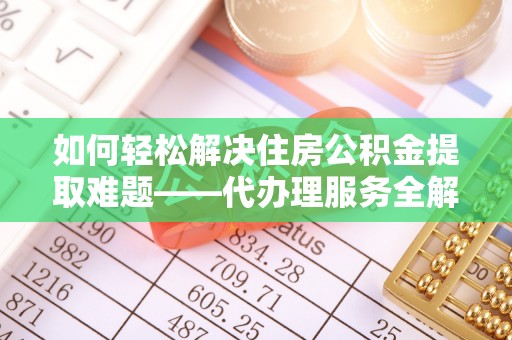 突泉如何轻松解决住房公积金提取难题——代办理服务全解析