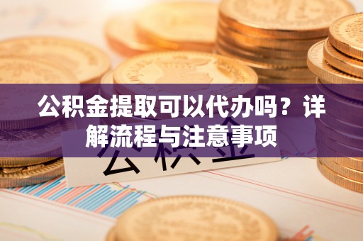 突泉公积金提取可以代办吗？详解流程与注意事项