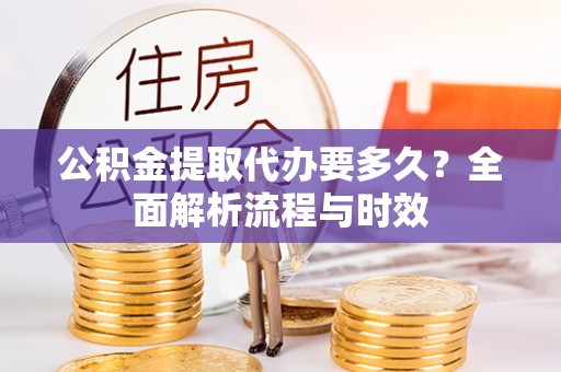 突泉公积金提取代办要多久？全面解析流程与时效