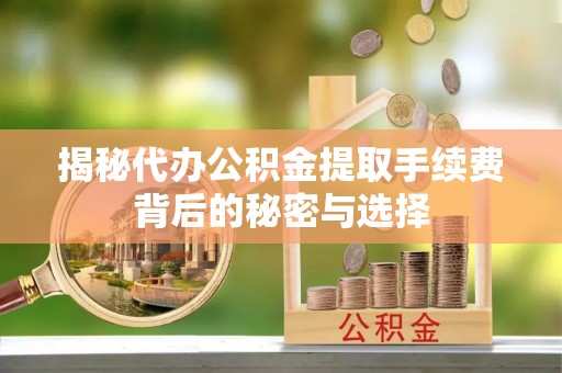 突泉揭秘代办公积金提取手续费背后的秘密与选择