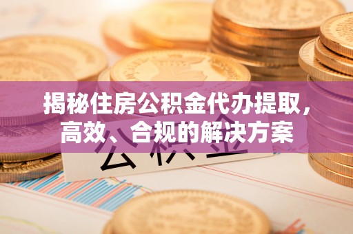 突泉揭秘住房公积金代办提取，高效、合规的解决方案