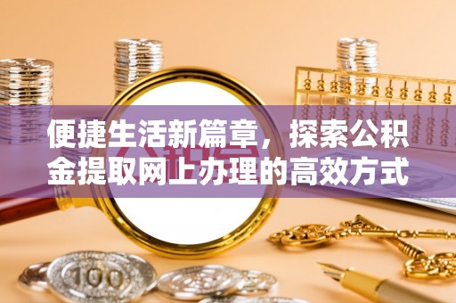突泉便捷生活新篇章，探索公积金提取网上办理的高效方式