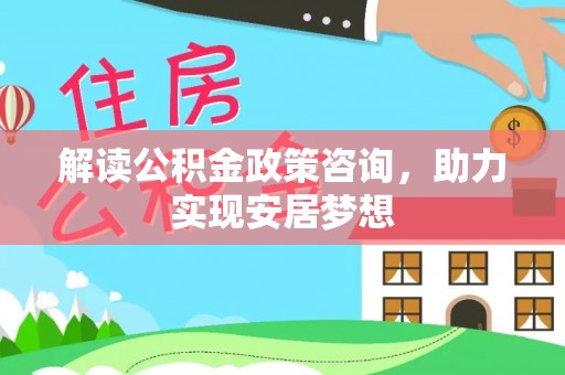 突泉解读公积金政策咨询，助力实现安居梦想