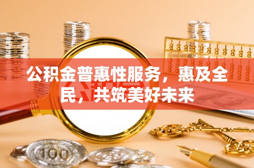 突泉公积金普惠性服务，惠及全民，共筑美好未来