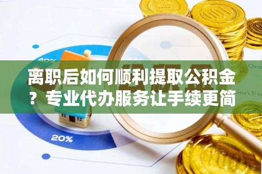 突泉离职后如何顺利提取公积金？专业代办服务让手续更简单