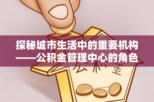 突泉探秘城市生活中的重要机构——公积金管理中心的角色与意义