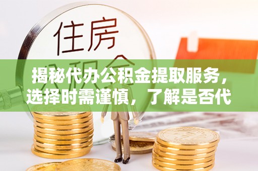 突泉揭秘代办公积金提取服务，选择时需谨慎，了解是否代办公积金提取可靠吗？