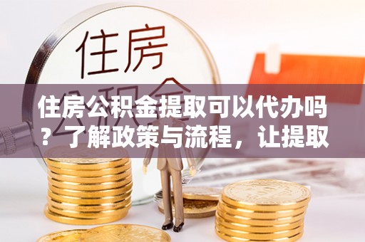 突泉住房公积金提取可以代办吗？了解政策与流程，让提取更便捷