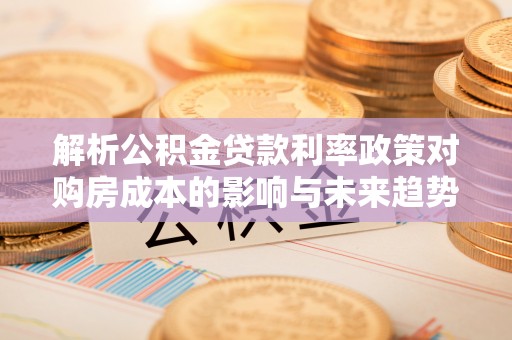 突泉解析公积金贷款利率政策对购房成本的影响与未来趋势