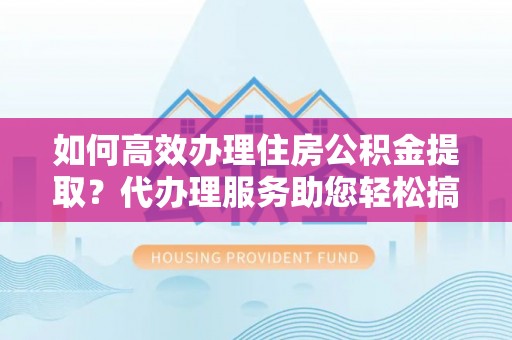 突泉如何高效办理住房公积金提取？代办理服务助您轻松搞定