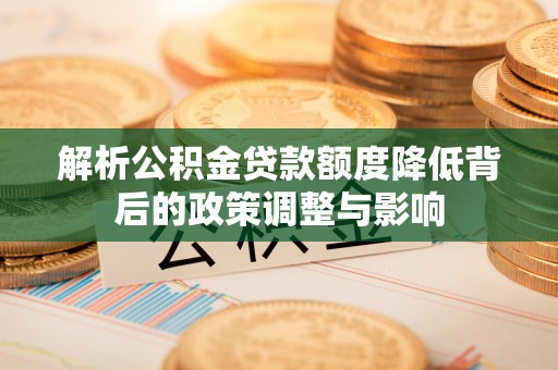 突泉解析公积金贷款额度降低背后的政策调整与影响