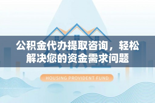突泉公积金代办提取咨询，轻松解决您的资金需求问题
