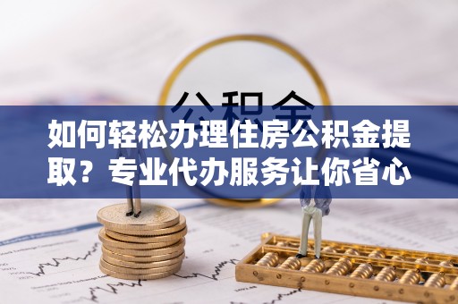 突泉如何轻松办理住房公积金提取？专业代办服务让你省心无忧