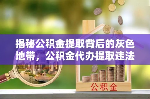 突泉揭秘公积金提取背后的灰色地带，公积金代办提取违法不？