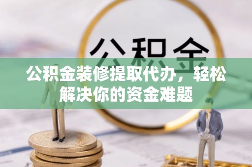 突泉公积金装修提取代办，轻松解决你的资金难题