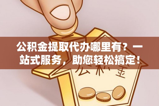 突泉公积金提取代办哪里有？一站式服务，助您轻松搞定！