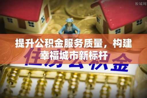 突泉提升公积金服务质量，构建幸福城市新标杆