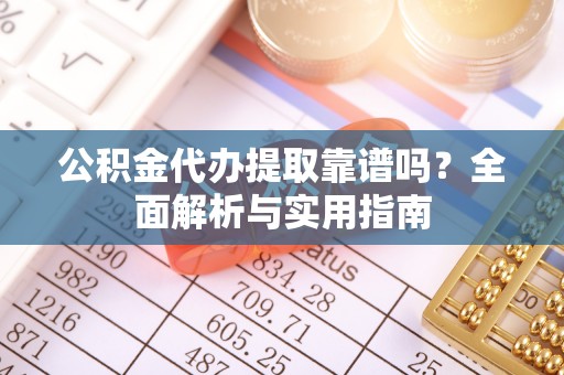 突泉公积金代办提取靠谱吗？全面解析与实用指南