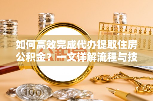 突泉如何高效完成代办提取住房公积金？一文详解流程与技巧