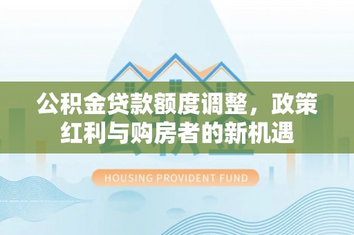 突泉公积金贷款额度调整，政策红利与购房者的新机遇