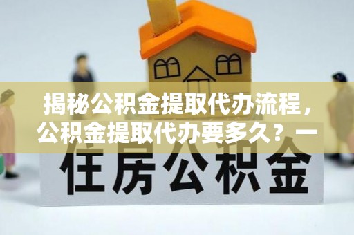 突泉揭秘公积金提取代办流程，公积金提取代办要多久？一文读懂