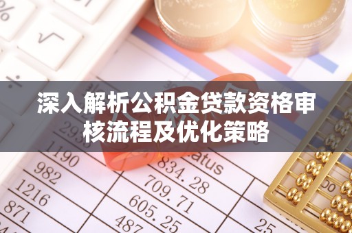 突泉深入解析公积金贷款资格审核流程及优化策略