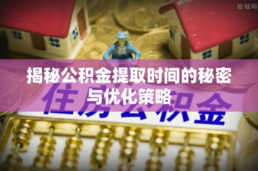 突泉揭秘公积金提取时间的秘密与优化策略