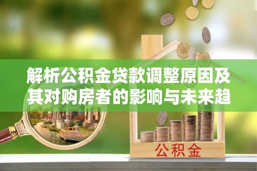 突泉解析公积金贷款调整原因及其对购房者的影响与未来趋势