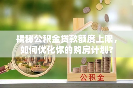 突泉揭秘公积金贷款额度上限，如何优化你的购房计划？