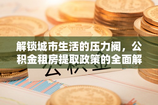 突泉解锁城市生活的压力阀，公积金租房提取政策的全面解析与实践指南