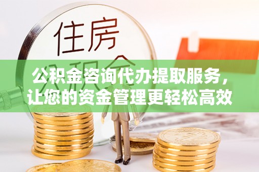 突泉公积金咨询代办提取服务，让您的资金管理更轻松高效