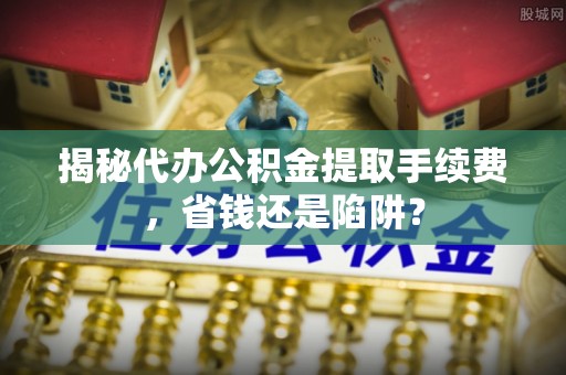 突泉揭秘代办公积金提取手续费，省钱还是陷阱？