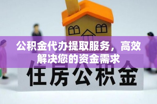 突泉公积金代办提取服务，高效解决您的资金需求