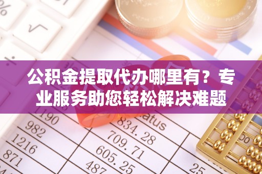 突泉公积金提取代办哪里有？专业服务助您轻松解决难题