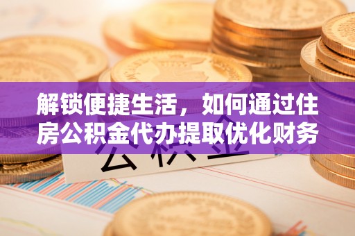 突泉解锁便捷生活，如何通过住房公积金代办提取优化财务规划