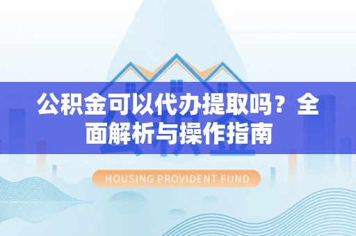 突泉公积金可以代办提取吗？全面解析与操作指南
