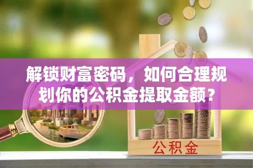 突泉解锁财富密码，如何合理规划你的公积金提取金额？